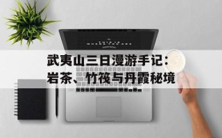 武夷山三日漫游手记：岩茶、竹筏与丹霞秘境