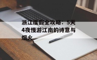 浙江度假全攻略：5天4夜慢游江南的诗意与烟火