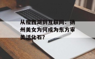 从瘦西湖到互联网：扬州美女为何成为东方审美活化石？