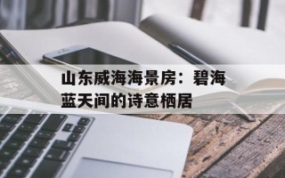 山东威海海景房：碧海蓝天间的诗意栖居