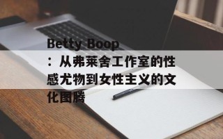 Betty Boop：从弗莱舍工作室的性感尤物到女性主义的文化图腾