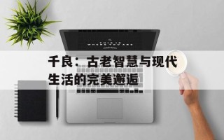 千良：古老智慧与现代生活的完美邂逅