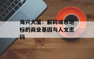 海兴大厦：解码城市地标的商业基因与人文密码