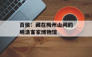 百侯：藏在梅州山间的明清客家博物馆