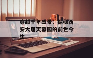 穿越千年盛景：探秘西安大唐芙蓉园的前世今生