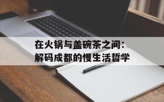 在火锅与盖碗茶之间：解码成都的慢生活哲学
