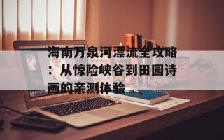 海南万泉河漂流全攻略：从惊险峡谷到田园诗画的亲测体验