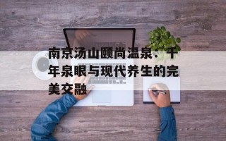 南京汤山颐尚温泉：千年泉眼与现代养生的完美交融