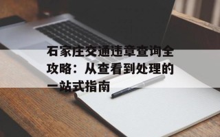石家庄交通违章查询全攻略：从查看到处理的一站式指南