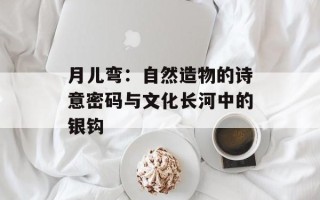 月儿弯：自然造物的诗意密码与文化长河中的银钩