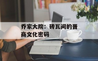 乔家大院：砖瓦间的晋商文化密码