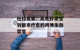 杜拉克草：从荒野求生到都市疗愈的跨界生存哲学