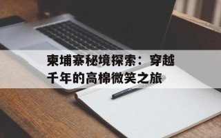 柬埔寨秘境探索：穿越千年的高棉微笑之旅