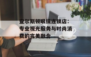 查尔斯顿眼镜连锁店：专业视光服务与时尚消费的完美融合