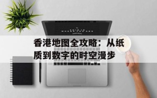 香港地图全攻略：从纸质到数字的时空漫步