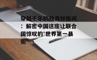 穿越千年的政务样板间：解密中国这座让联合国惊叹的'世界第一县衙'