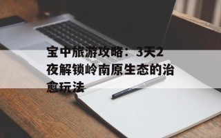 宝中旅游攻略：3天2夜解锁岭南原生态的治愈玩法
