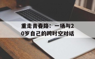 重走青春路：一场与20岁自己的跨时空对话