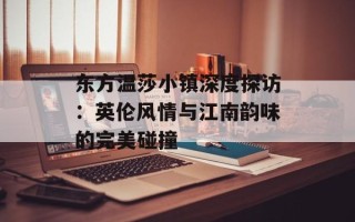 东方温莎小镇深度探访：英伦风情与江南韵味的完美碰撞