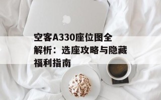 空客A330座位图全解析：选座攻略与隐藏福利指南