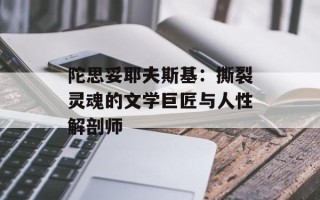 陀思妥耶夫斯基：撕裂灵魂的文学巨匠与人性解剖师