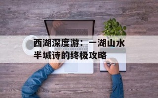 西湖深度游：一湖山水半城诗的终极攻略