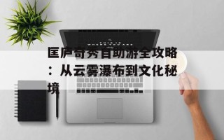 匡庐奇秀自助游全攻略：从云雾瀑布到文化秘境