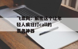飞票网：解密这个让年轻人疯狂打call的票务神器
