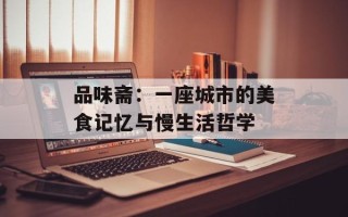 品味斋：一座城市的美食记忆与慢生活哲学