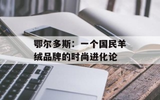 鄂尔多斯：一个国民羊绒品牌的时尚进化论