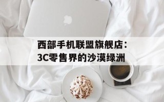 西部手机联盟旗舰店：3C零售界的沙漠绿洲