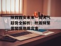 陕西西安未来一周天气趋势全解析：秋雨频繁需警惕地质灾害