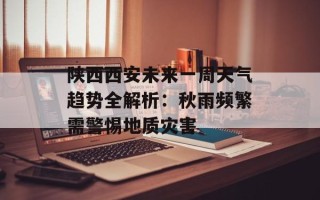 陕西西安未来一周天气趋势全解析：秋雨频繁需警惕地质灾害