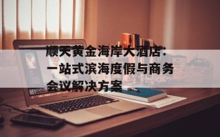 顺天黄金海岸大酒店：一站式滨海度假与商务会议解决方案