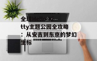 全球Hello Kitty主题公园全攻略：从安吉到东京的梦幻坐标
