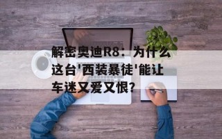 解密奥迪R8：为什么这台'西装暴徒'能让车迷又爱又恨？