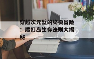 穿越次元壁的终极冒险：魔幻岛生存法则大揭秘