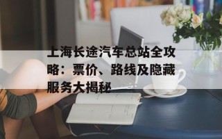 上海长途汽车总站全攻略：票价、路线及隐藏服务大揭秘