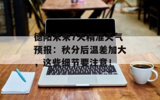 德阳未来7天精准天气预报：秋分后温差加大，这些细节要注意！