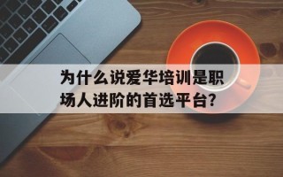 为什么说爱华培训是职场人进阶的首选平台？