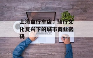 上海自行车店：骑行文化复兴下的城市商业密码