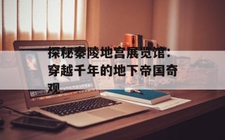 探秘秦陵地宫展览馆：穿越千年的地下帝国奇观