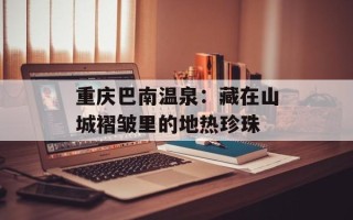 重庆巴南温泉：藏在山城褶皱里的地热珍珠