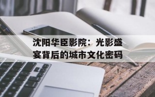 沈阳华臣影院：光影盛宴背后的城市文化密码