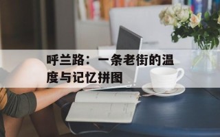 呼兰路：一条老街的温度与记忆拼图