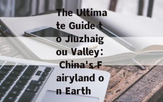 The Ultimate Guide to Jiuzhaigou Valley： China's Fairyland on Earth