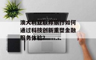 澳大利亚联邦银行如何通过科技创新重塑金融服务体验？