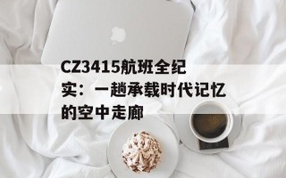 CZ3415航班全纪实：一趟承载时代记忆的空中走廊