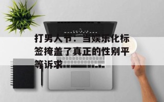 打男人节：当娱乐化标签掩盖了真正的性别平等诉求