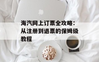 海汽网上订票全攻略：从注册到退票的保姆级教程